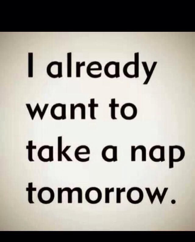 I already want to take a nap tomorrow